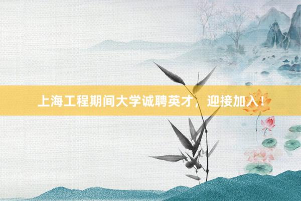 上海工程期间大学诚聘英才，迎接加入！