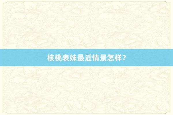 核桃表妹最近情景怎样？