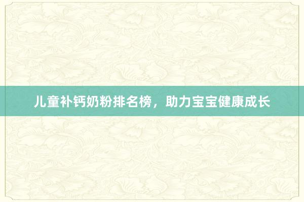 儿童补钙奶粉排名榜，助力宝宝健康成长