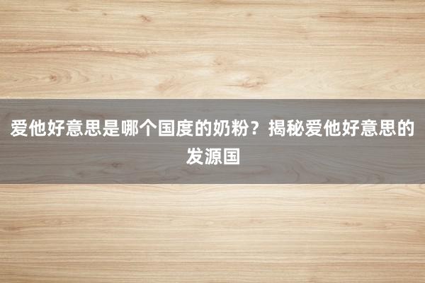 爱他好意思是哪个国度的奶粉？揭秘爱他好意思的发源国