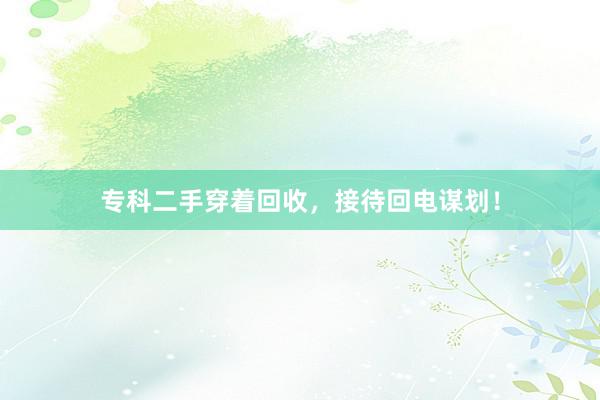 专科二手穿着回收，接待回电谋划！