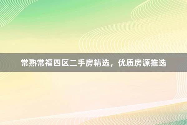 常熟常福四区二手房精选，优质房源推选
