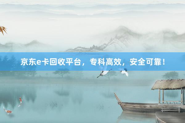 京东e卡回收平台，专科高效，安全可靠！