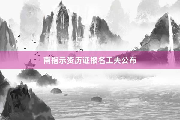 南指示资历证报名工夫公布