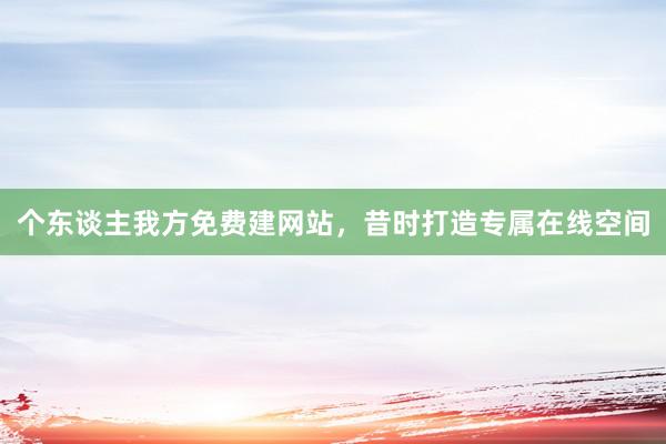 个东谈主我方免费建网站，昔时打造专属在线空间