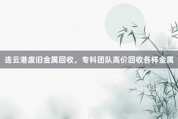 连云港废旧金属回收，专科团队高价回收各样金属