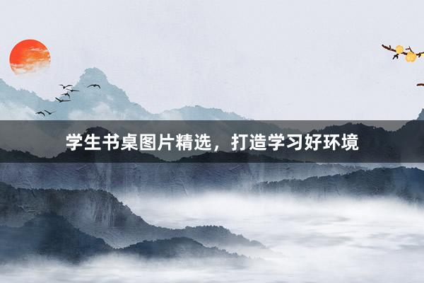 学生书桌图片精选，打造学习好环境