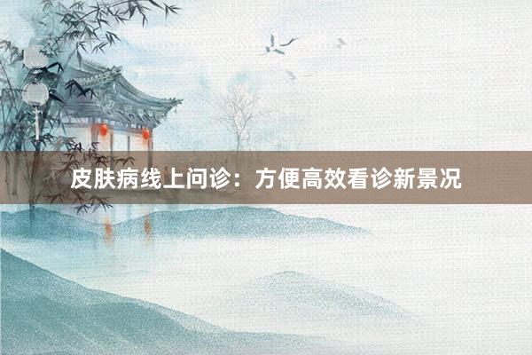 皮肤病线上问诊：方便高效看诊新景况