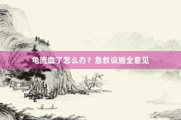 龟流血了怎么办？急救设施全意见