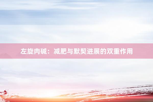左旋肉碱：减肥与默契进展的双重作用
