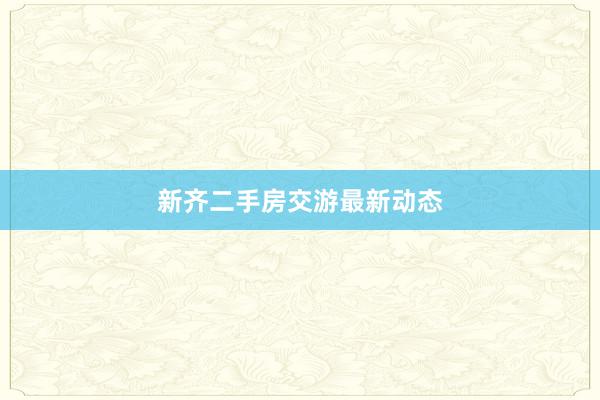 新齐二手房交游最新动态